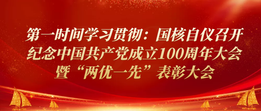 第一时间学习贯彻：国核自仪召开纪念中国共产党成立100周年大会暨“两优一先”表彰大会